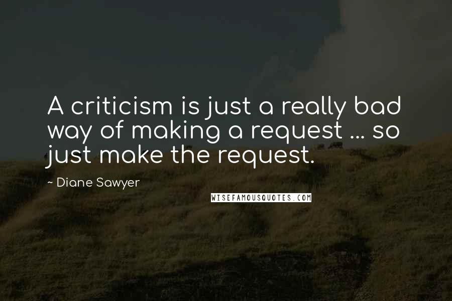 Diane Sawyer Quotes: A criticism is just a really bad way of making a request ... so just make the request.
