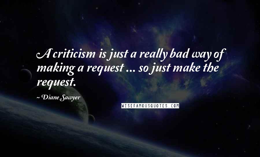 Diane Sawyer Quotes: A criticism is just a really bad way of making a request ... so just make the request.