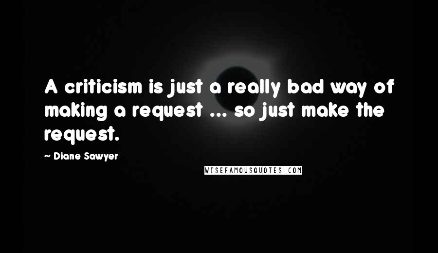 Diane Sawyer Quotes: A criticism is just a really bad way of making a request ... so just make the request.