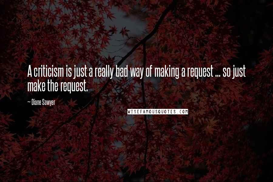 Diane Sawyer Quotes: A criticism is just a really bad way of making a request ... so just make the request.