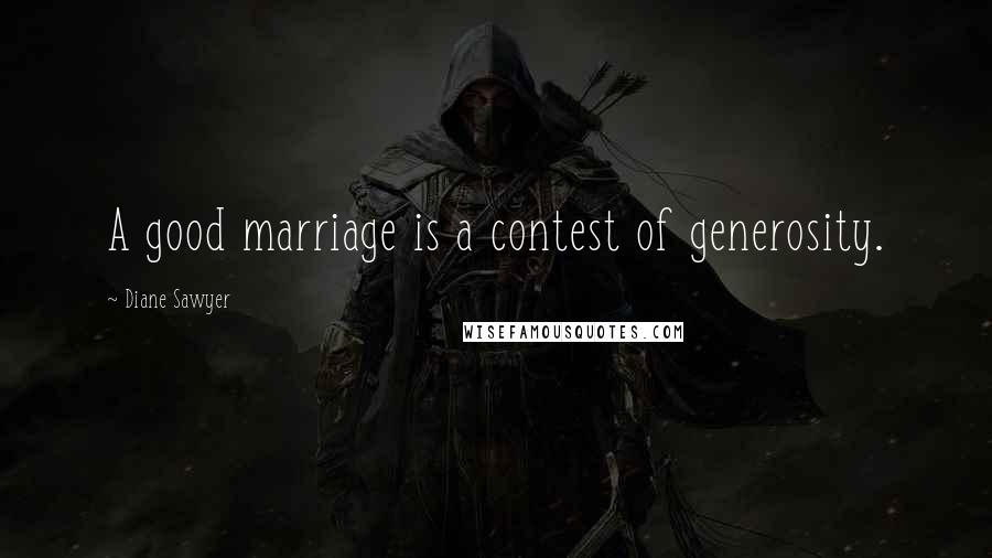 Diane Sawyer Quotes: A good marriage is a contest of generosity.