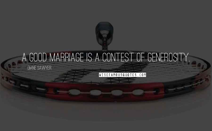 Diane Sawyer Quotes: A good marriage is a contest of generosity.