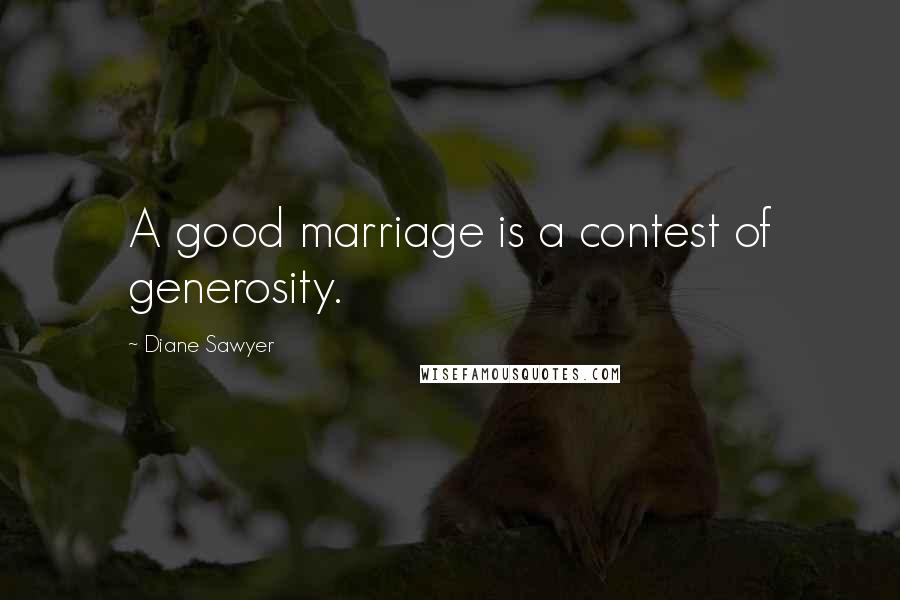 Diane Sawyer Quotes: A good marriage is a contest of generosity.