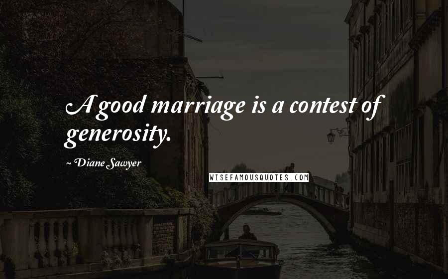 Diane Sawyer Quotes: A good marriage is a contest of generosity.