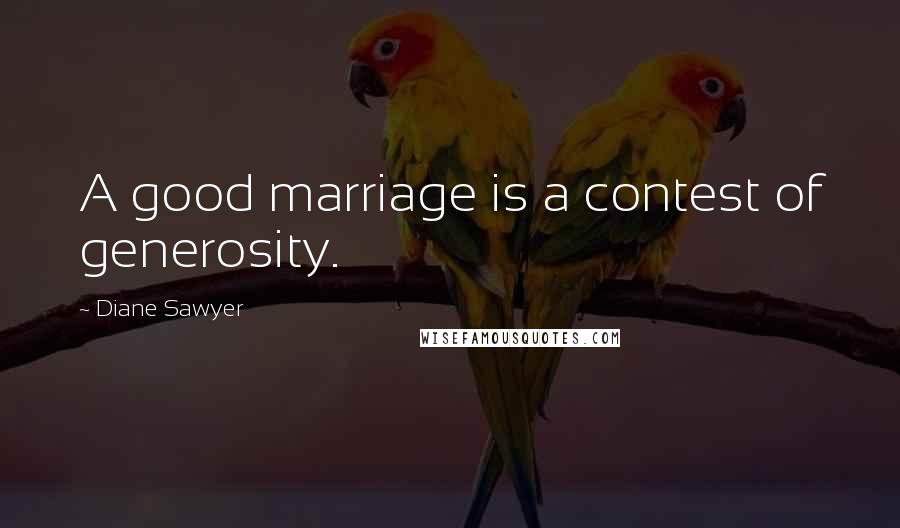 Diane Sawyer Quotes: A good marriage is a contest of generosity.