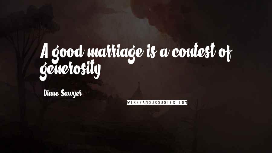 Diane Sawyer Quotes: A good marriage is a contest of generosity.