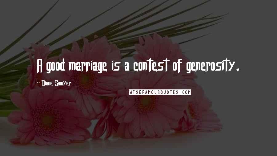 Diane Sawyer Quotes: A good marriage is a contest of generosity.