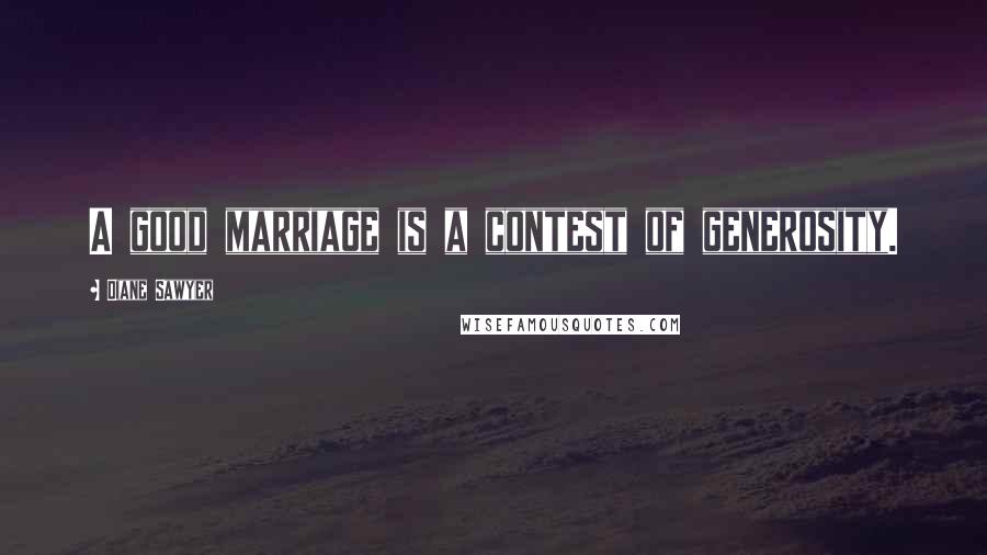 Diane Sawyer Quotes: A good marriage is a contest of generosity.