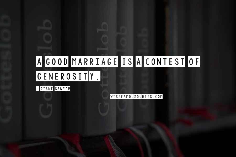 Diane Sawyer Quotes: A good marriage is a contest of generosity.