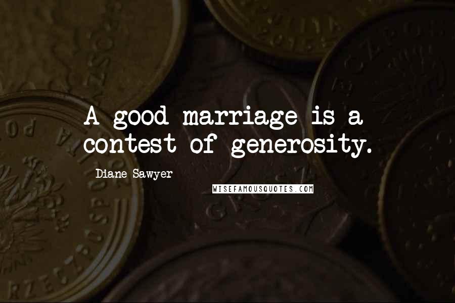 Diane Sawyer Quotes: A good marriage is a contest of generosity.