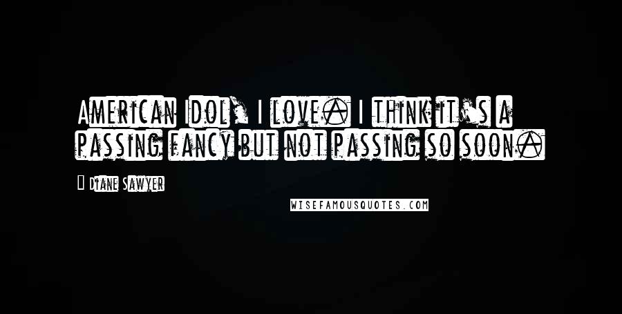 Diane Sawyer Quotes: American Idol, I love. I think it's a passing fancy but not passing so soon.