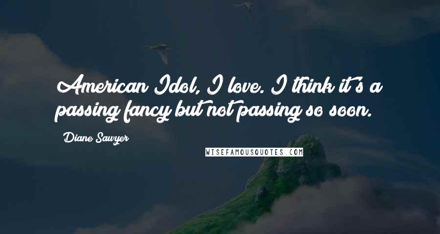 Diane Sawyer Quotes: American Idol, I love. I think it's a passing fancy but not passing so soon.