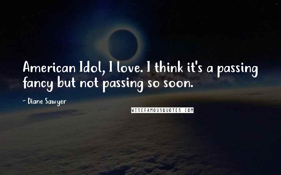 Diane Sawyer Quotes: American Idol, I love. I think it's a passing fancy but not passing so soon.