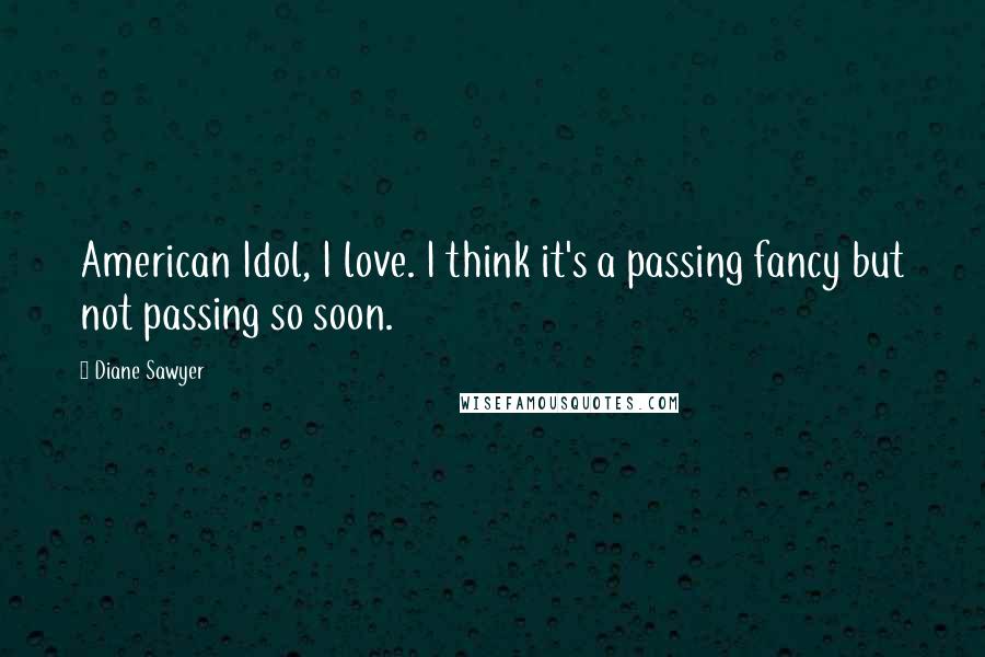 Diane Sawyer Quotes: American Idol, I love. I think it's a passing fancy but not passing so soon.