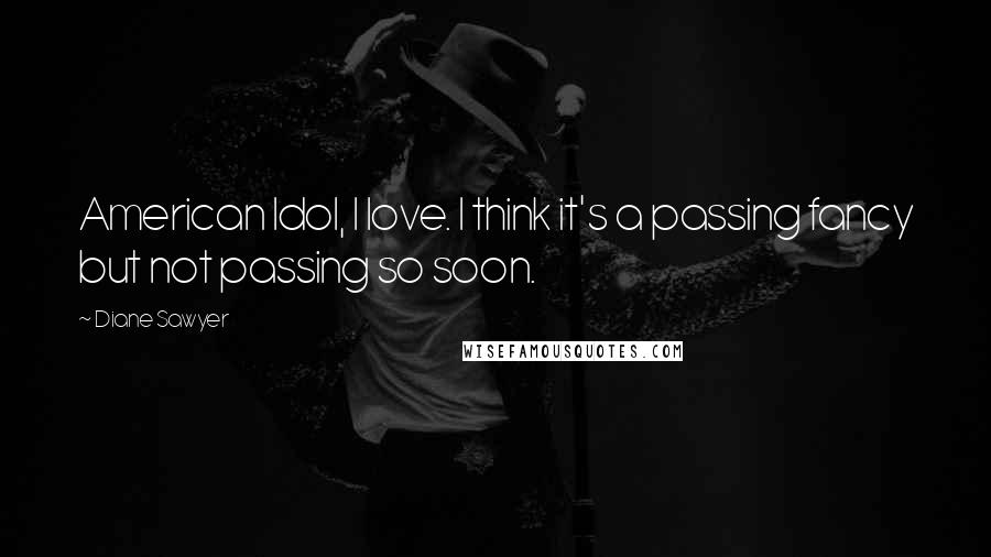 Diane Sawyer Quotes: American Idol, I love. I think it's a passing fancy but not passing so soon.