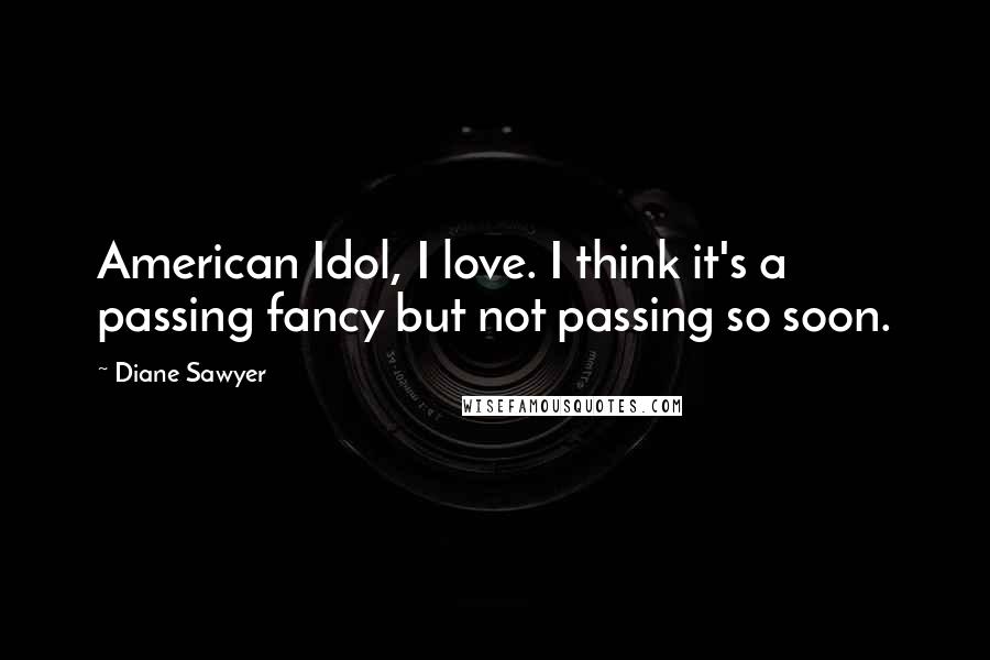 Diane Sawyer Quotes: American Idol, I love. I think it's a passing fancy but not passing so soon.