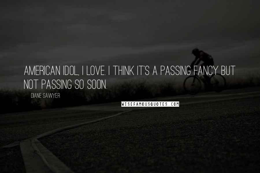 Diane Sawyer Quotes: American Idol, I love. I think it's a passing fancy but not passing so soon.