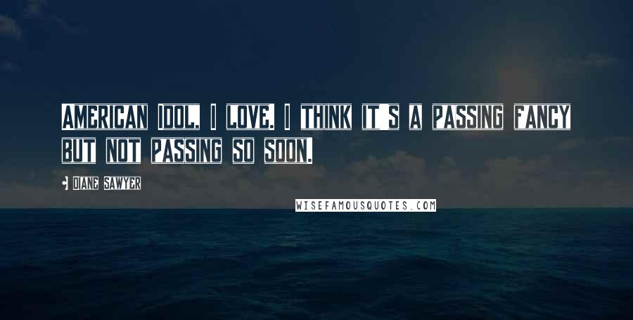 Diane Sawyer Quotes: American Idol, I love. I think it's a passing fancy but not passing so soon.