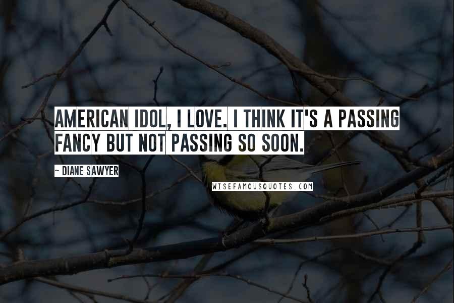 Diane Sawyer Quotes: American Idol, I love. I think it's a passing fancy but not passing so soon.