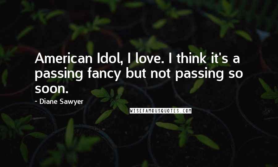 Diane Sawyer Quotes: American Idol, I love. I think it's a passing fancy but not passing so soon.