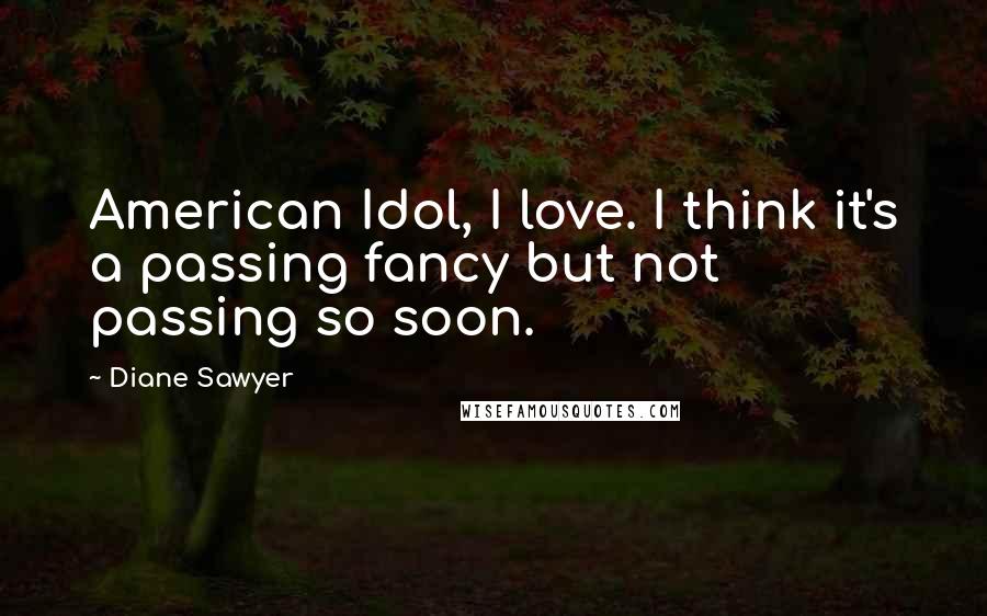 Diane Sawyer Quotes: American Idol, I love. I think it's a passing fancy but not passing so soon.