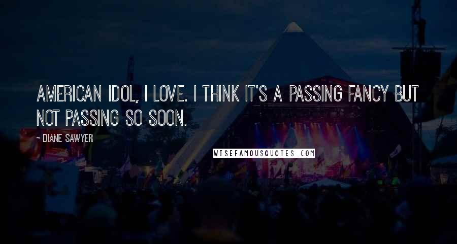 Diane Sawyer Quotes: American Idol, I love. I think it's a passing fancy but not passing so soon.