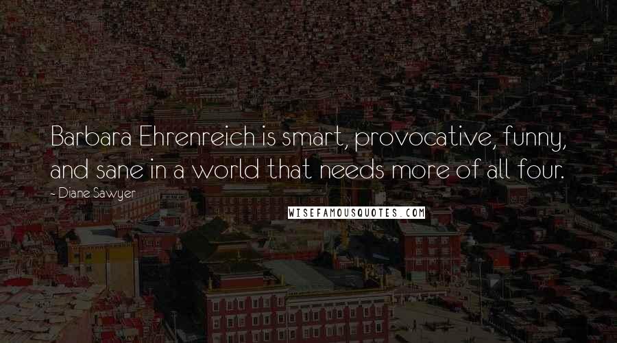 Diane Sawyer Quotes: Barbara Ehrenreich is smart, provocative, funny, and sane in a world that needs more of all four.