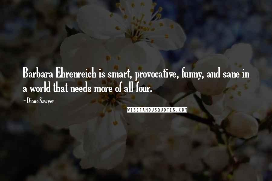 Diane Sawyer Quotes: Barbara Ehrenreich is smart, provocative, funny, and sane in a world that needs more of all four.