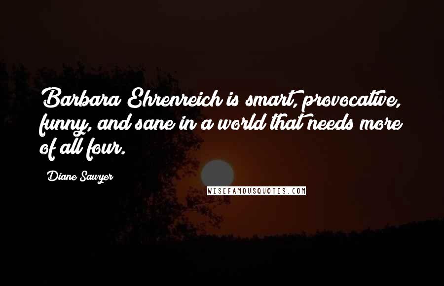 Diane Sawyer Quotes: Barbara Ehrenreich is smart, provocative, funny, and sane in a world that needs more of all four.