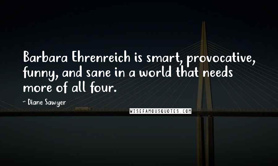 Diane Sawyer Quotes: Barbara Ehrenreich is smart, provocative, funny, and sane in a world that needs more of all four.