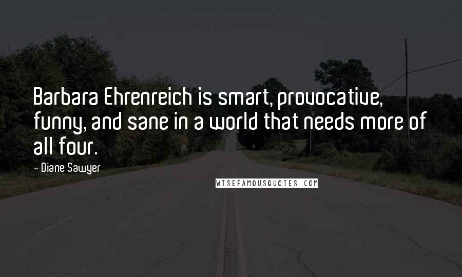 Diane Sawyer Quotes: Barbara Ehrenreich is smart, provocative, funny, and sane in a world that needs more of all four.