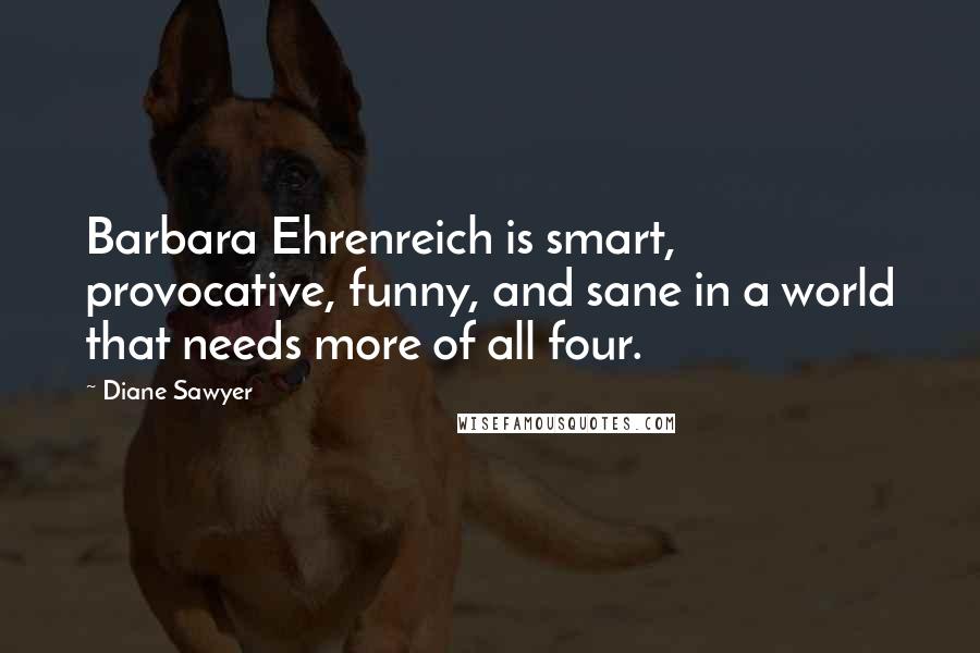 Diane Sawyer Quotes: Barbara Ehrenreich is smart, provocative, funny, and sane in a world that needs more of all four.