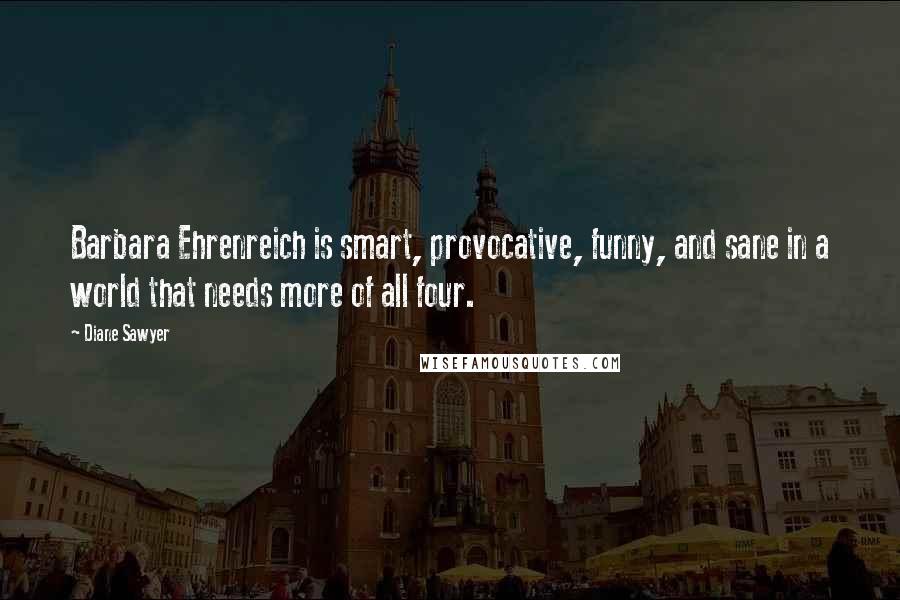 Diane Sawyer Quotes: Barbara Ehrenreich is smart, provocative, funny, and sane in a world that needs more of all four.