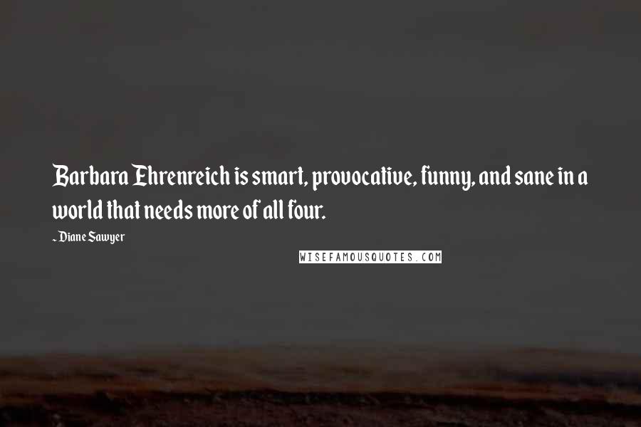 Diane Sawyer Quotes: Barbara Ehrenreich is smart, provocative, funny, and sane in a world that needs more of all four.