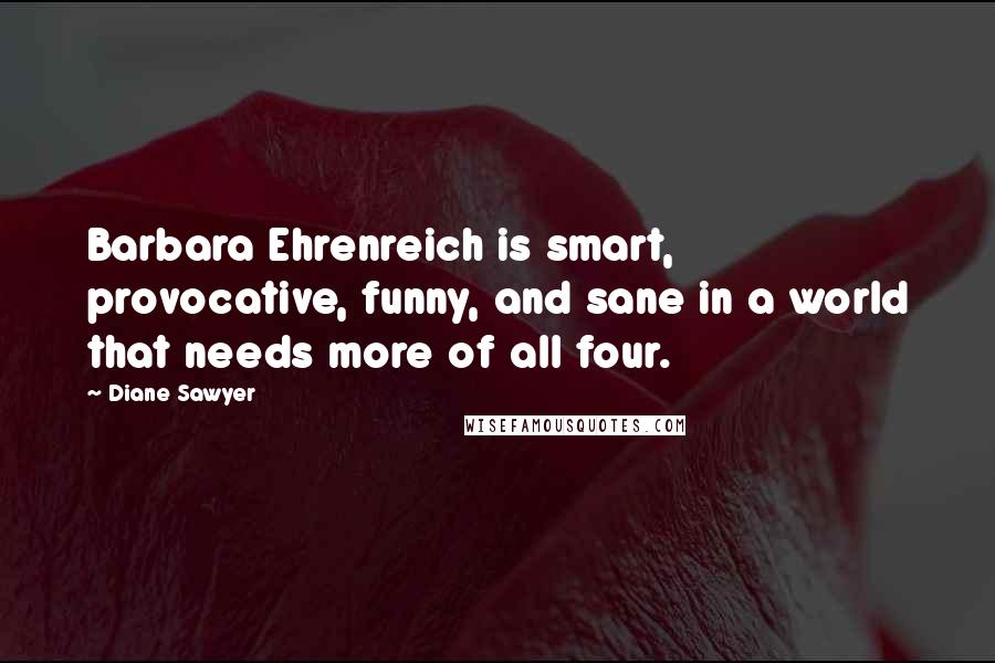 Diane Sawyer Quotes: Barbara Ehrenreich is smart, provocative, funny, and sane in a world that needs more of all four.