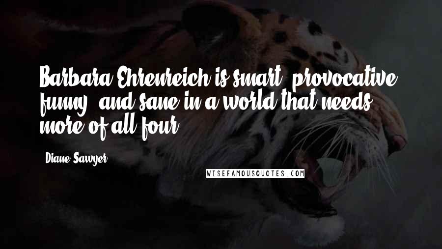 Diane Sawyer Quotes: Barbara Ehrenreich is smart, provocative, funny, and sane in a world that needs more of all four.