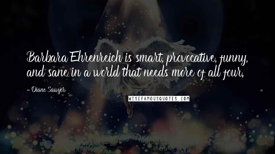 Diane Sawyer Quotes: Barbara Ehrenreich is smart, provocative, funny, and sane in a world that needs more of all four.