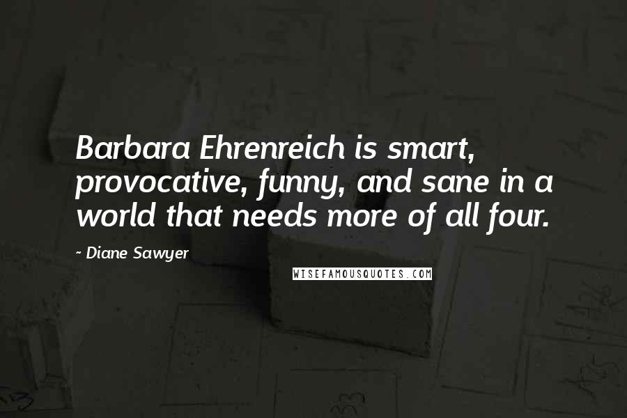 Diane Sawyer Quotes: Barbara Ehrenreich is smart, provocative, funny, and sane in a world that needs more of all four.