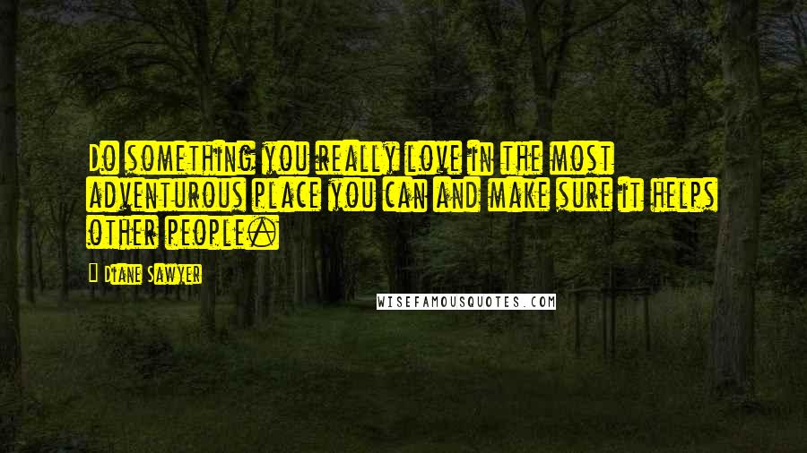 Diane Sawyer Quotes: Do something you really love in the most adventurous place you can and make sure it helps other people.