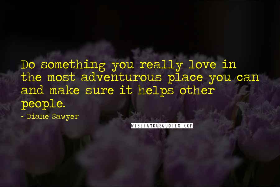 Diane Sawyer Quotes: Do something you really love in the most adventurous place you can and make sure it helps other people.