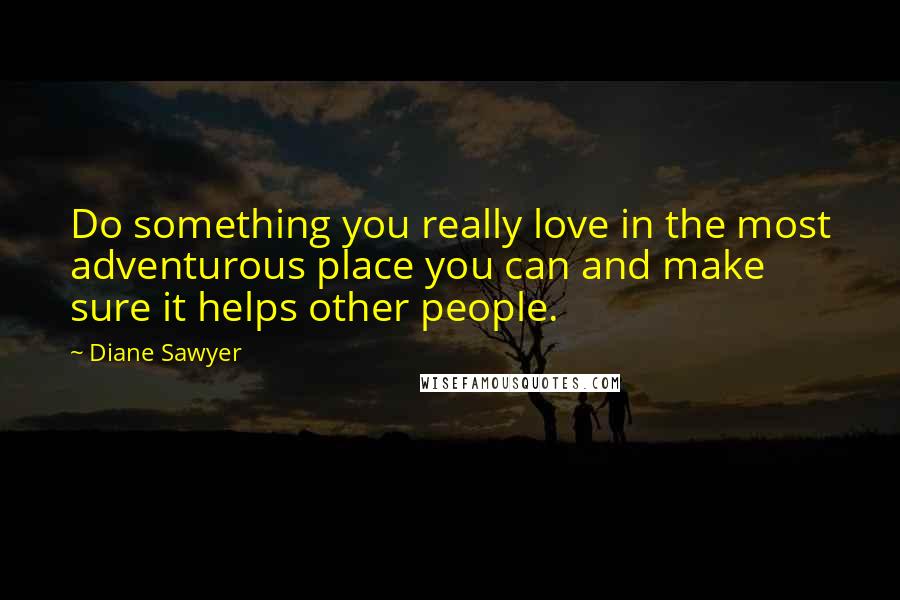 Diane Sawyer Quotes: Do something you really love in the most adventurous place you can and make sure it helps other people.