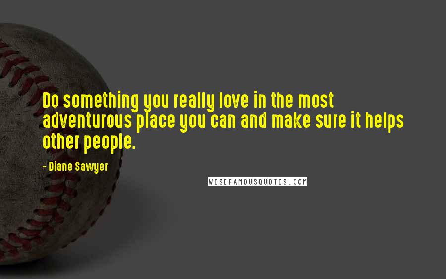 Diane Sawyer Quotes: Do something you really love in the most adventurous place you can and make sure it helps other people.