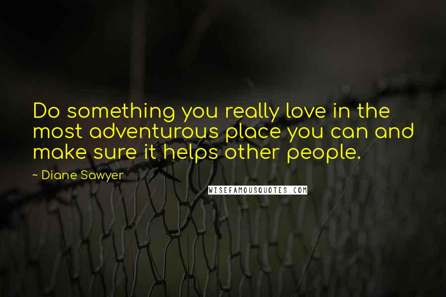 Diane Sawyer Quotes: Do something you really love in the most adventurous place you can and make sure it helps other people.