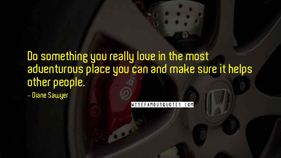 Diane Sawyer Quotes: Do something you really love in the most adventurous place you can and make sure it helps other people.