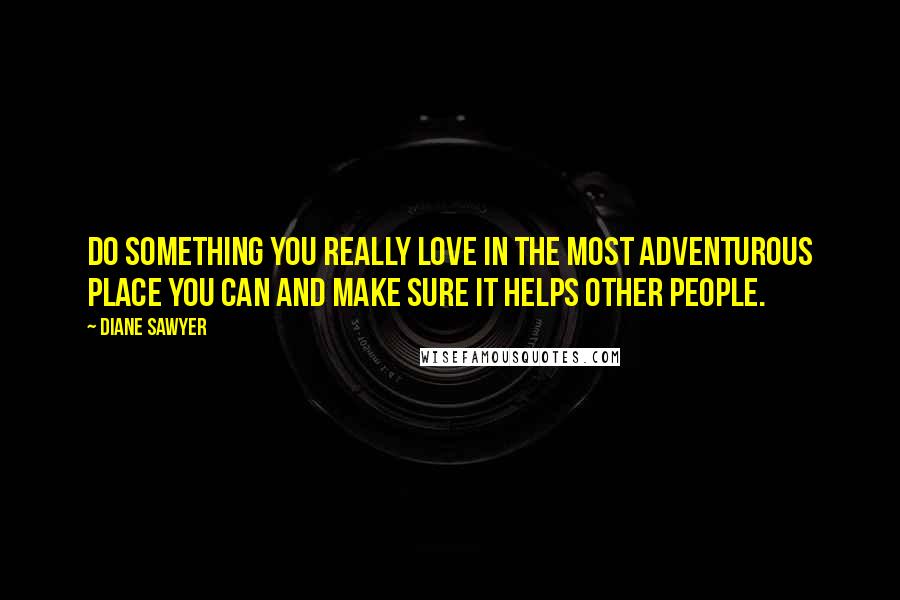 Diane Sawyer Quotes: Do something you really love in the most adventurous place you can and make sure it helps other people.
