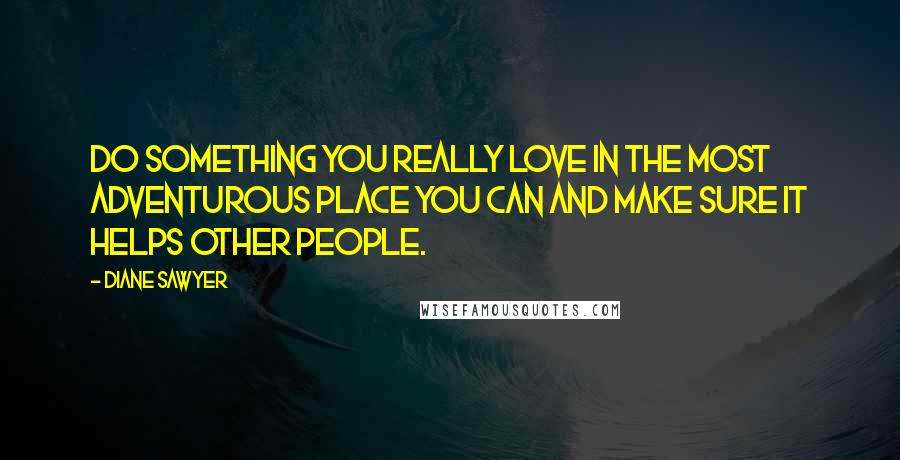 Diane Sawyer Quotes: Do something you really love in the most adventurous place you can and make sure it helps other people.