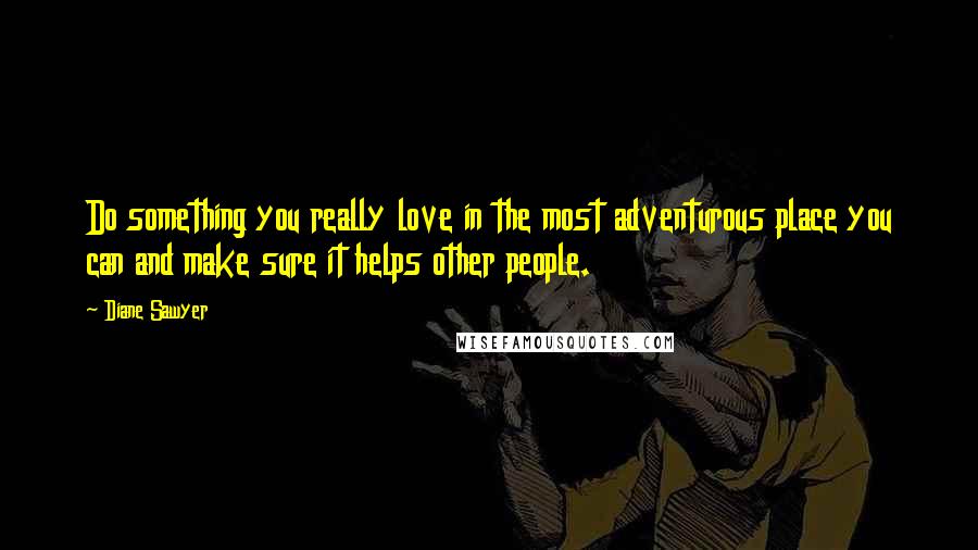 Diane Sawyer Quotes: Do something you really love in the most adventurous place you can and make sure it helps other people.