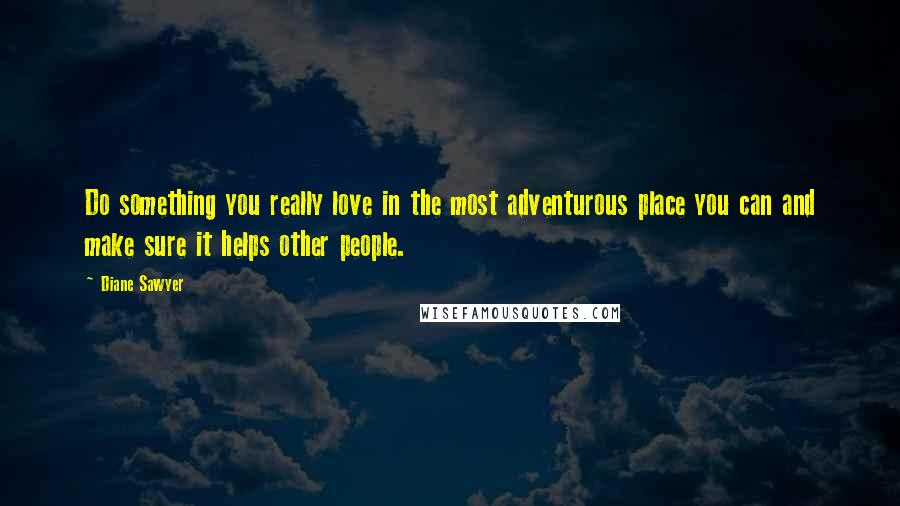 Diane Sawyer Quotes: Do something you really love in the most adventurous place you can and make sure it helps other people.