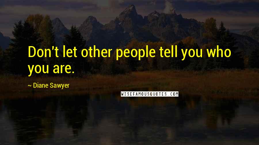 Diane Sawyer Quotes: Don't let other people tell you who you are.