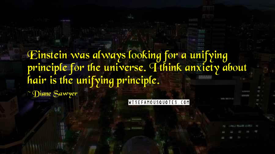 Diane Sawyer Quotes: Einstein was always looking for a unifying principle for the universe. I think anxiety about hair is the unifying principle.
